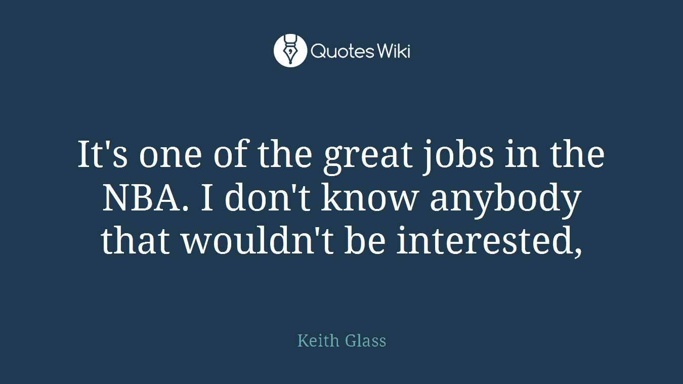It's one of the great jobs in the NBA. I don't know anybody that wouldn't be interested,