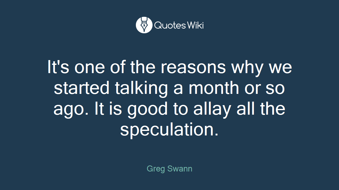 It's one of the reasons why we started talking a month or so ago. It is good to allay all the speculation.