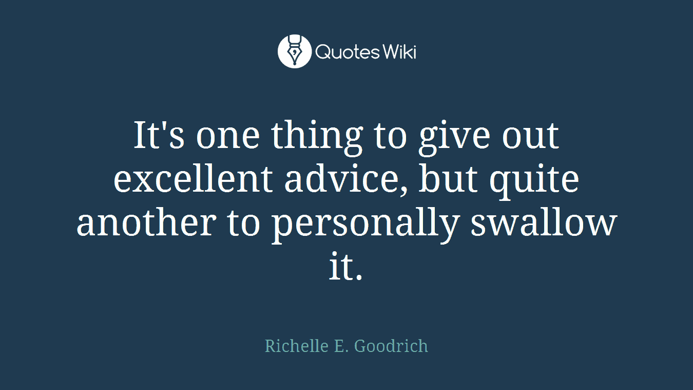 It's one thing to give out excellent advice, but quite another to personally swallow it.