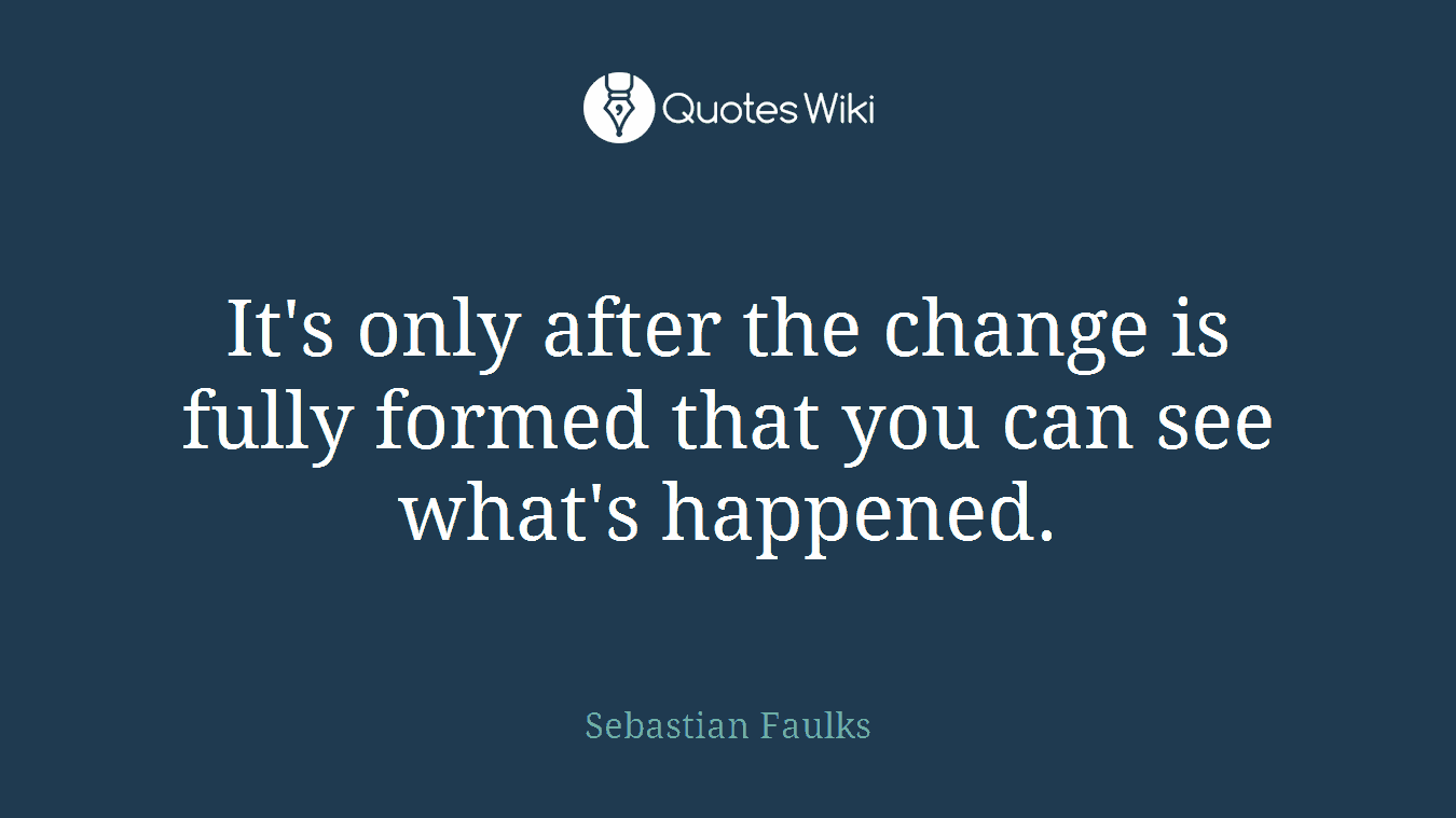 It's only after the change is fully formed that you can see what's happened.