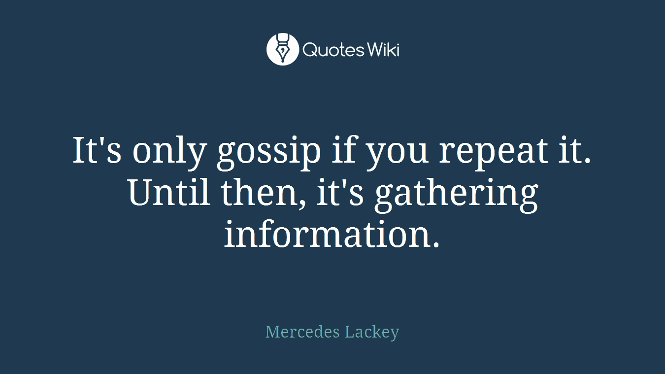 It's only gossip if you repeat it. Until then, it's gathering information.