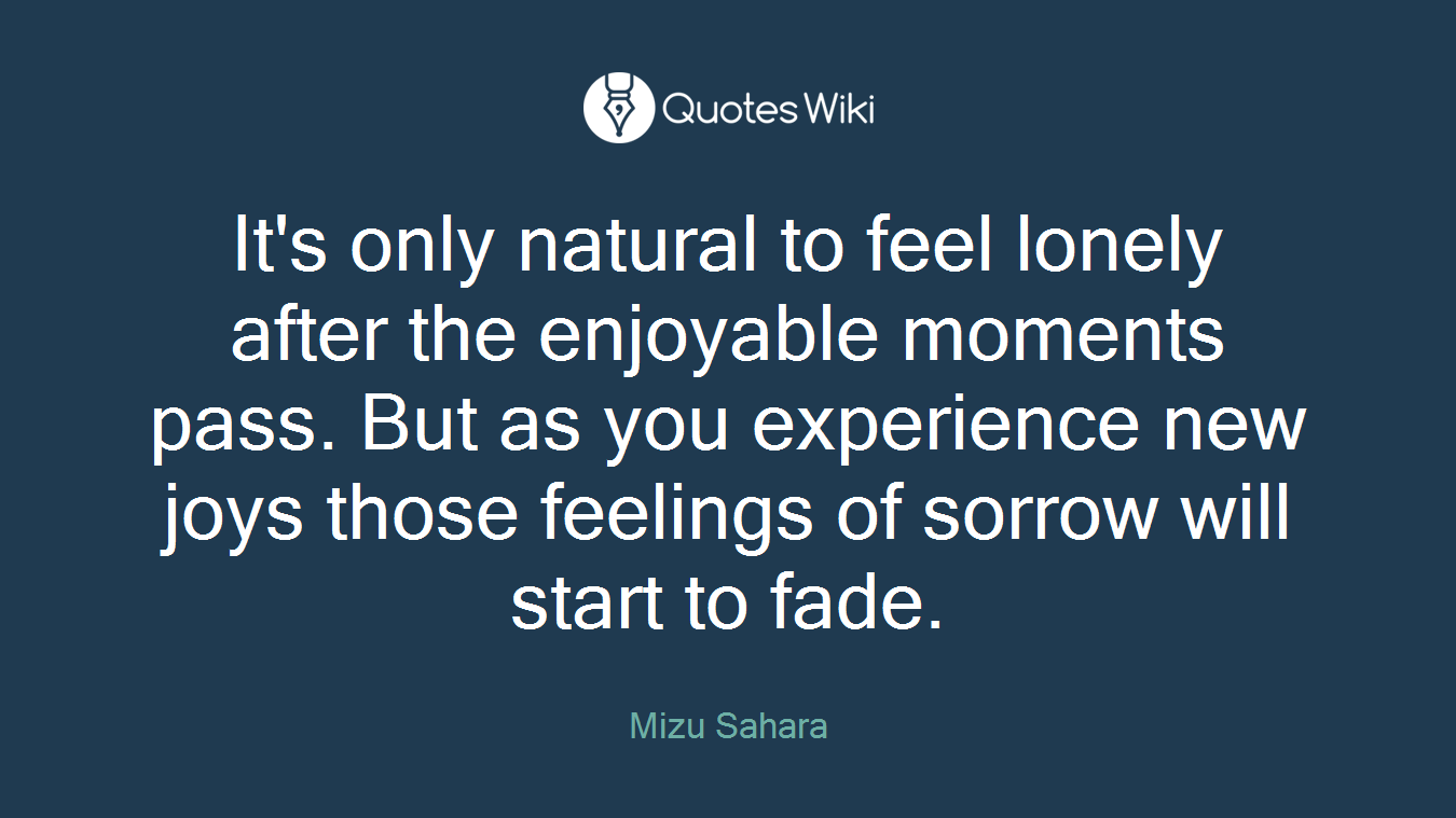 It's only natural to feel lonely after the enjoyable moments pass. But as you experience new joys those feelings of sorrow will start to fade.