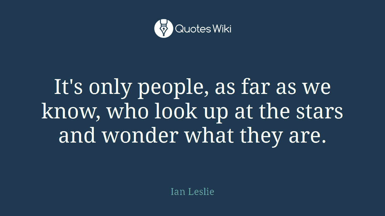 It's only people, as far as we know, who look up at the stars and wonder what they are.