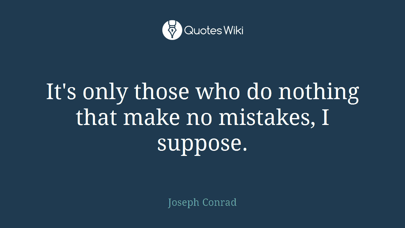 It's only those who do nothing that make no mistakes, I suppose.