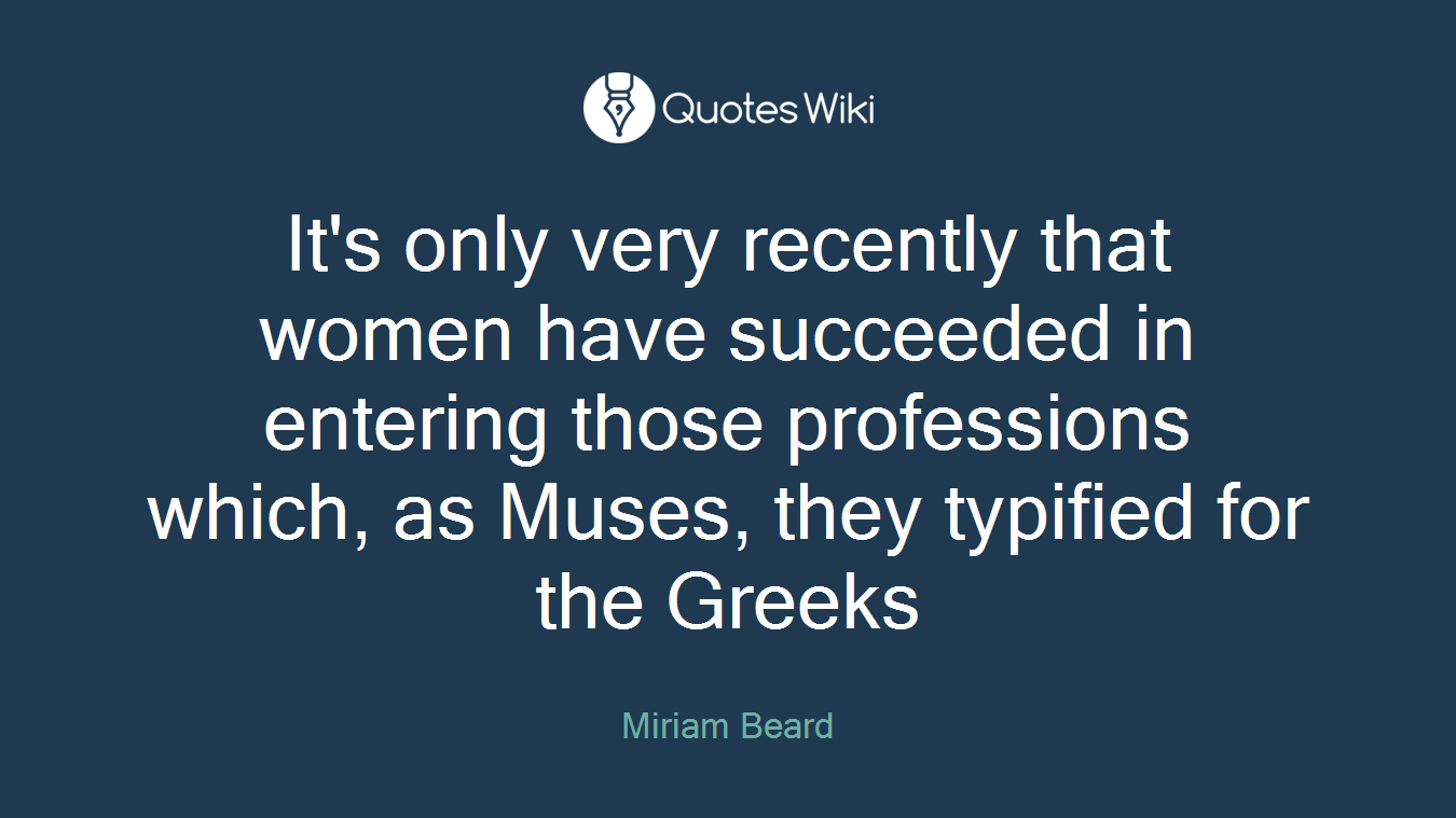 It's only very recently that women have succeeded in entering those professions which, as Muses, they typified for the Greeks