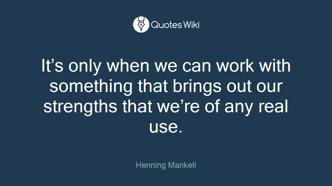 It’s only when we can work with something that brings out our strengths that we’re of any real use.