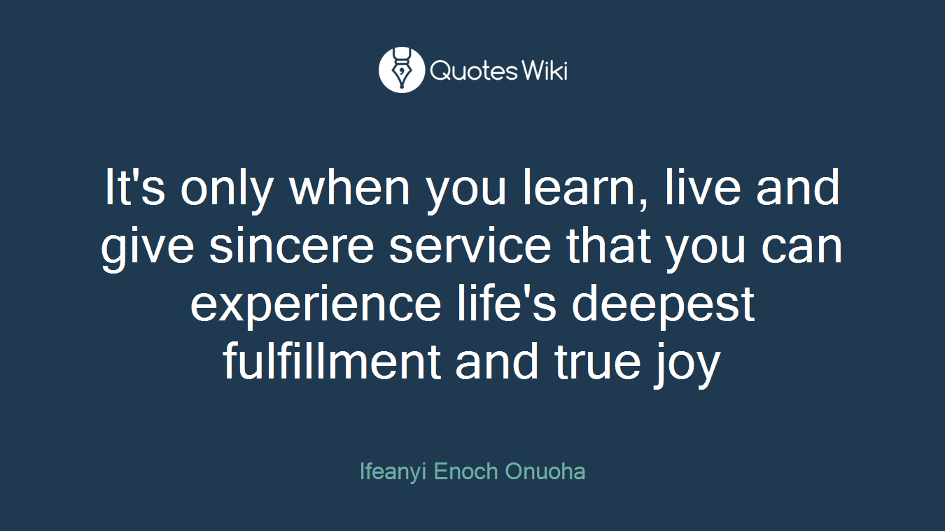 It's only when you learn, live and give sincere service that you can experience life's deepest fulfillment and true joy