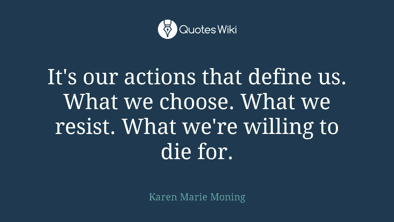 It's our actions that define us. What we choose. What we resist. What we're willing to die for.