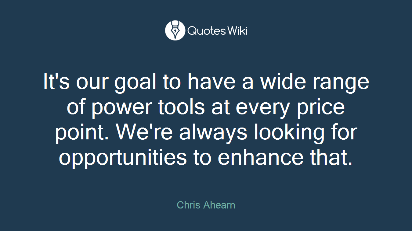 It's our goal to have a wide range of power tools at every price point. We're always looking for opportunities to enhance that.