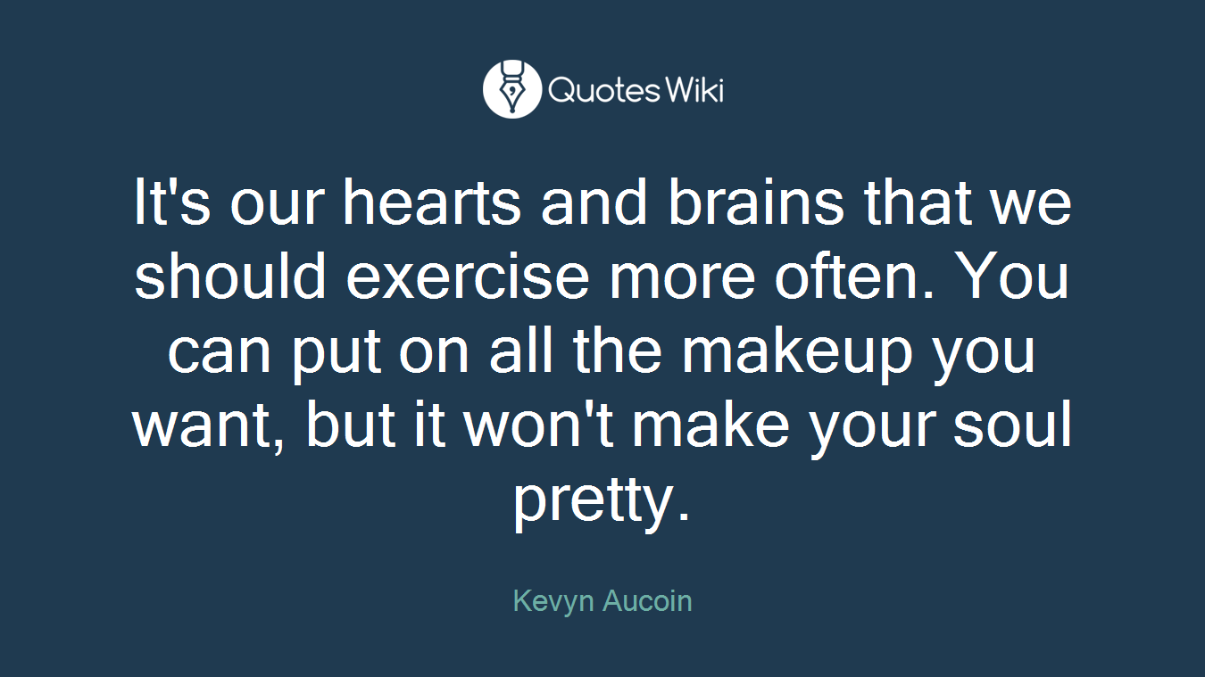 It's our hearts and brains that we should exercise more often. You can put on all the makeup you want, but it won't make your soul pretty.