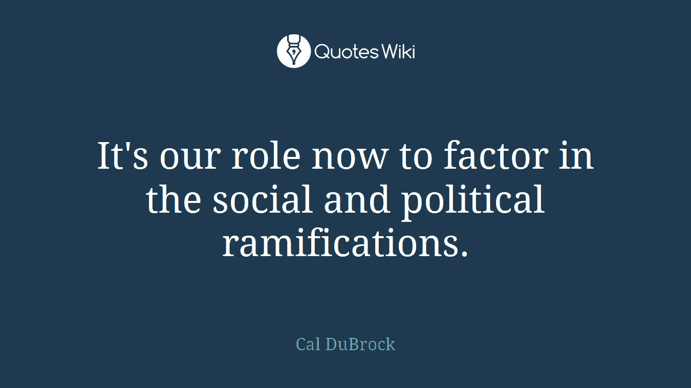 It's our role now to factor in the social and political ramifications.