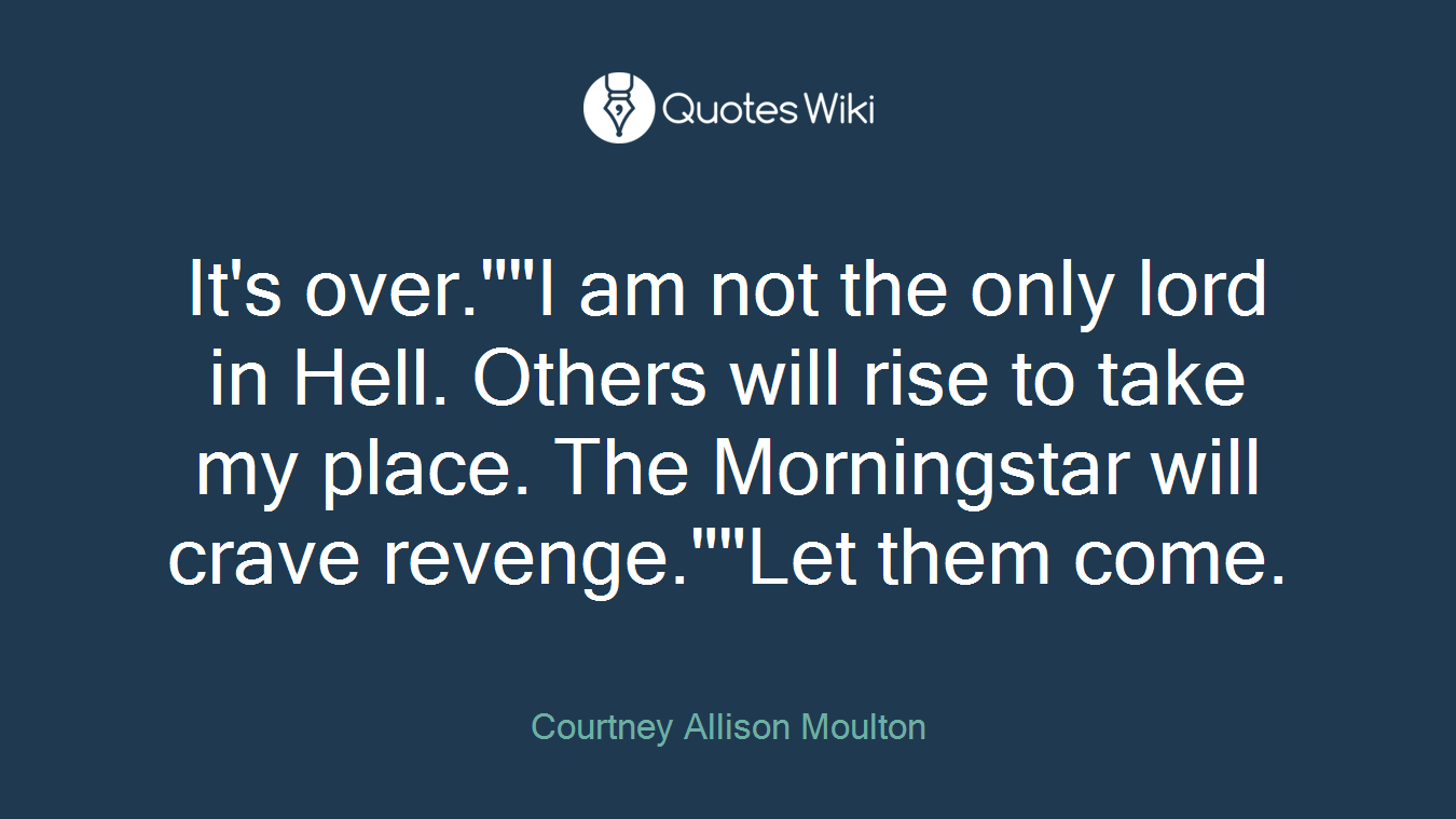 It's over.""I am not the only lord in Hell. Others will rise to take my place. The Morningstar will crave revenge.""Let them come.