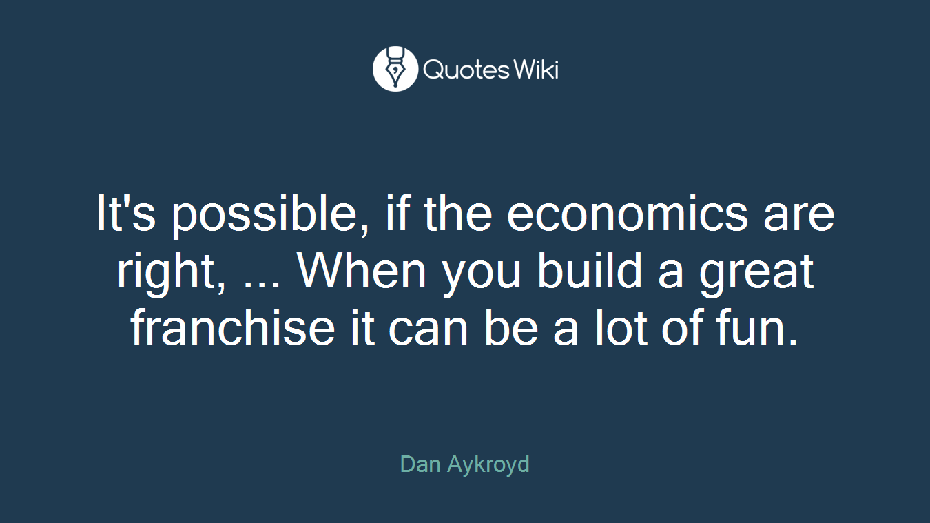 It's possible, if the economics are right, ... When you build a great franchise it can be a lot of fun.