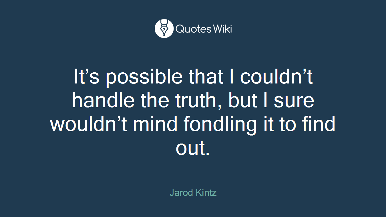 It’s possible that I couldn’t handle the truth, but I sure wouldn’t mind fondling it to find out.