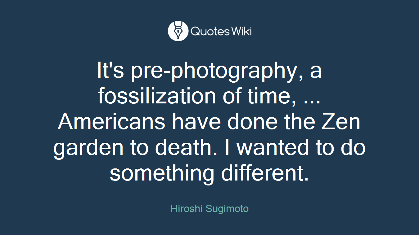 It's pre-photography, a fossilization of time, ... Americans have done the Zen garden to death. I wanted to do something different.