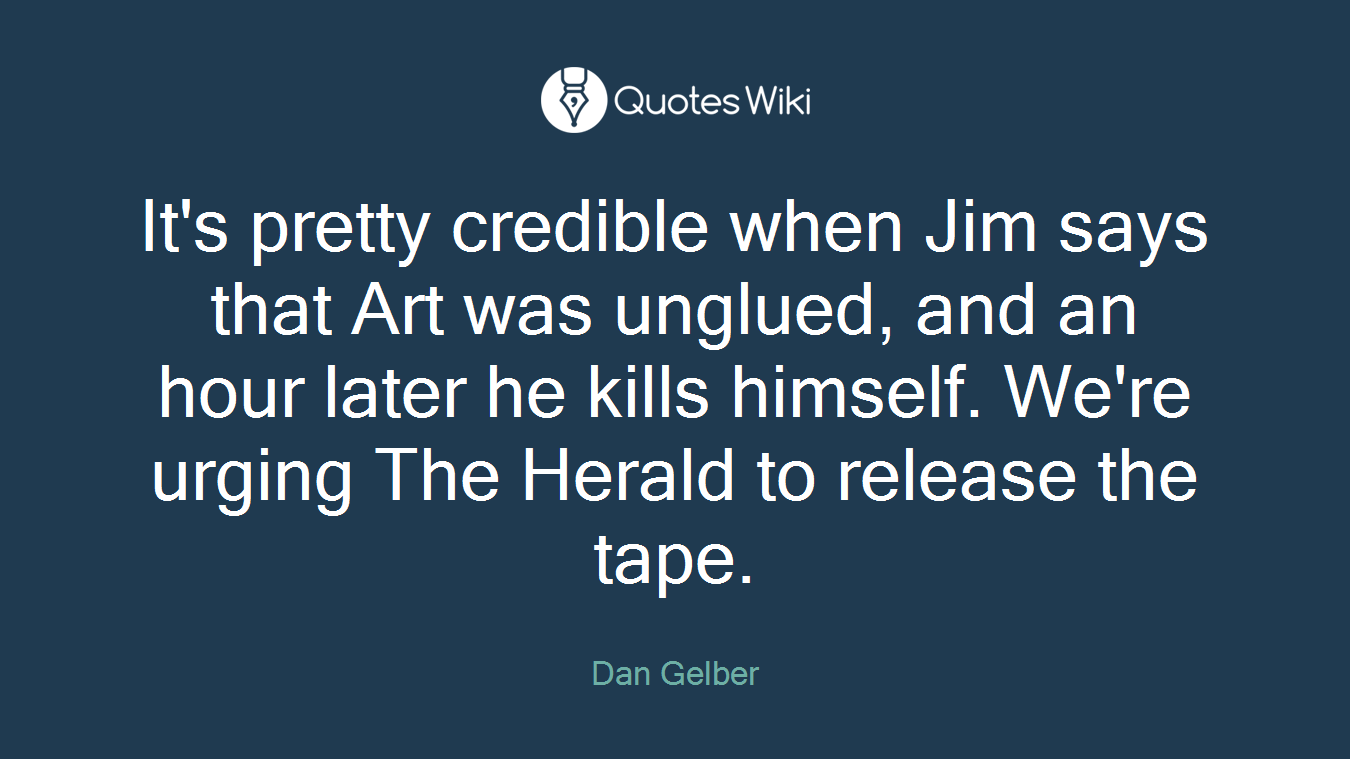 It's pretty credible when Jim says that Art was unglued, and an hour later he kills himself. We're urging The Herald to release the tape.