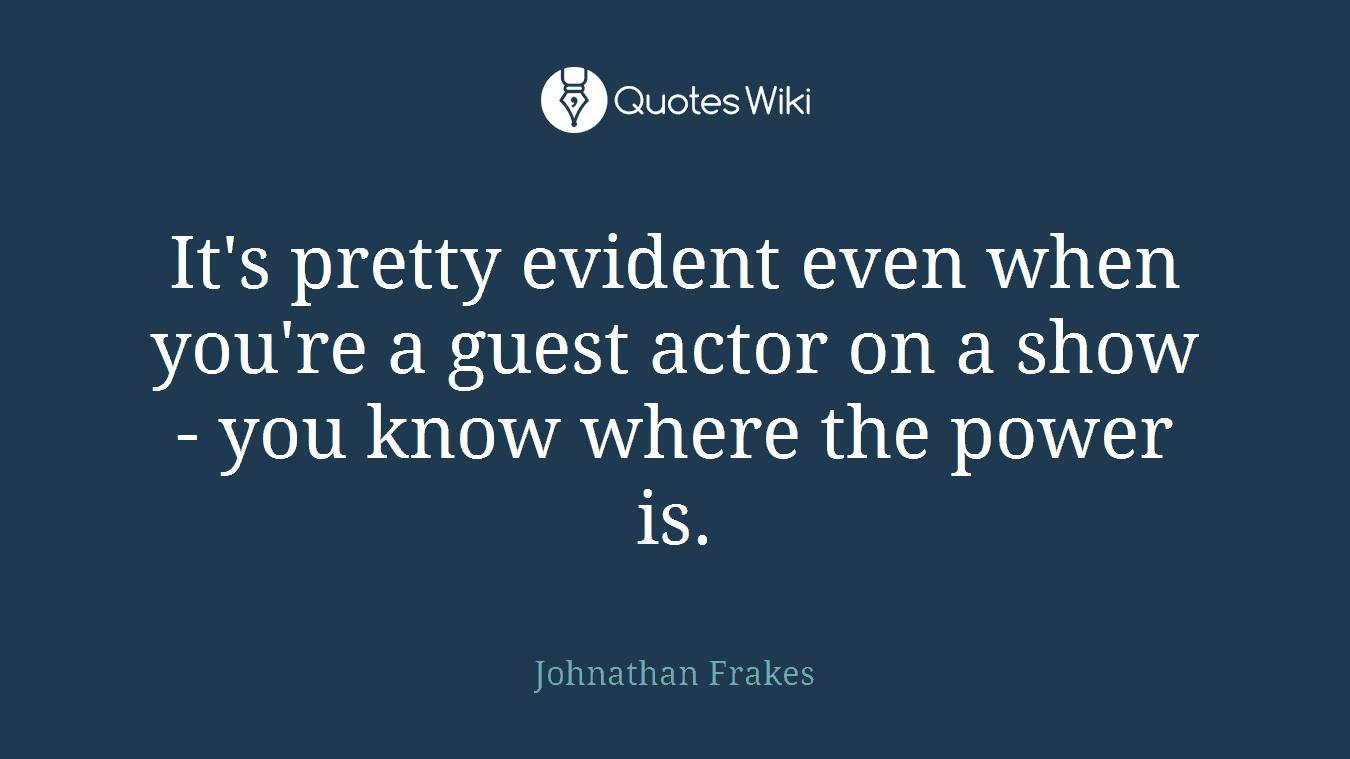 It's pretty evident even when you're a guest actor on a show - you know where the power is.