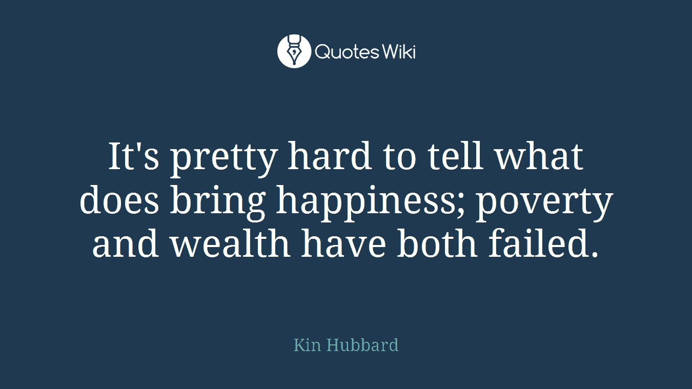 It's pretty hard to tell what does bring happiness; poverty and wealth have both failed.