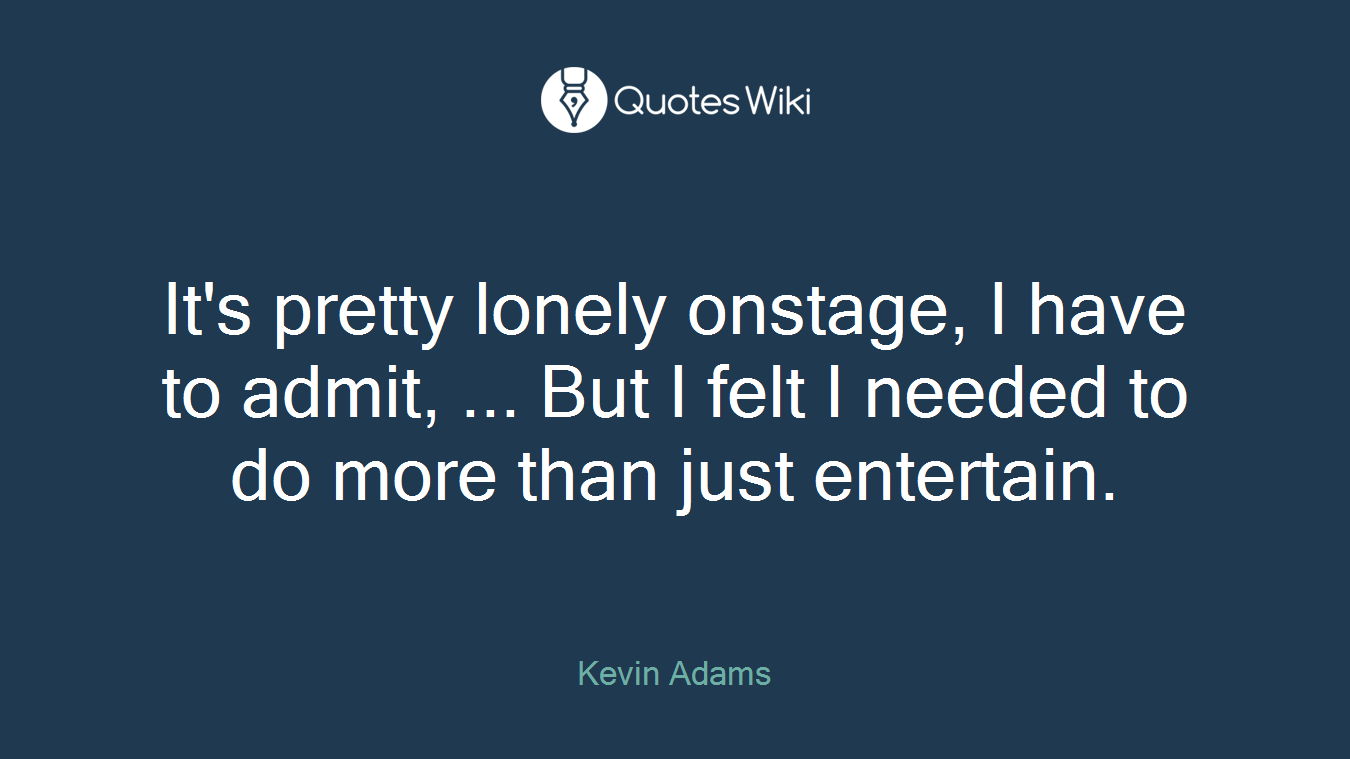 It's pretty lonely onstage, I have to admit, ... But I felt I needed to do more than just entertain.