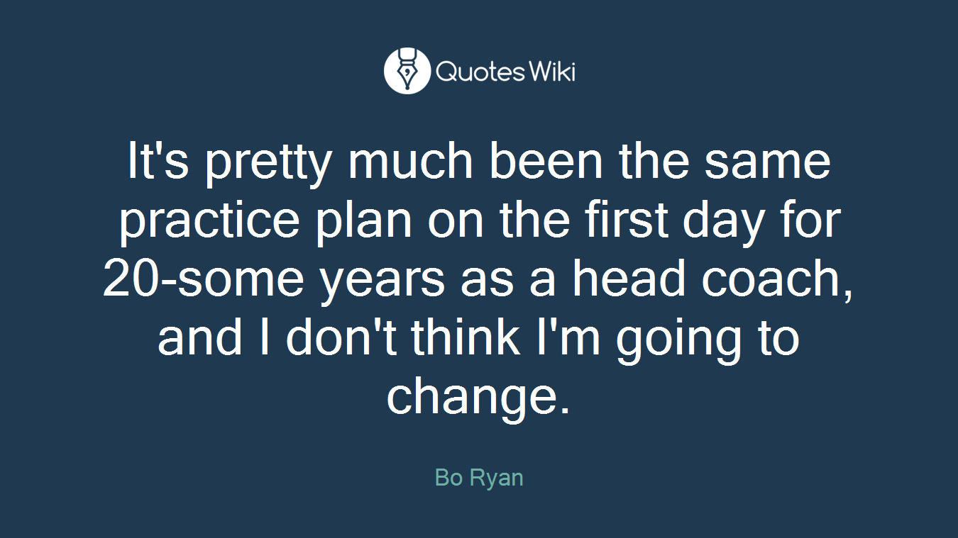 It's pretty much been the same practice plan on the first day for 20-some years as a head coach, and I don't think I'm going to change.