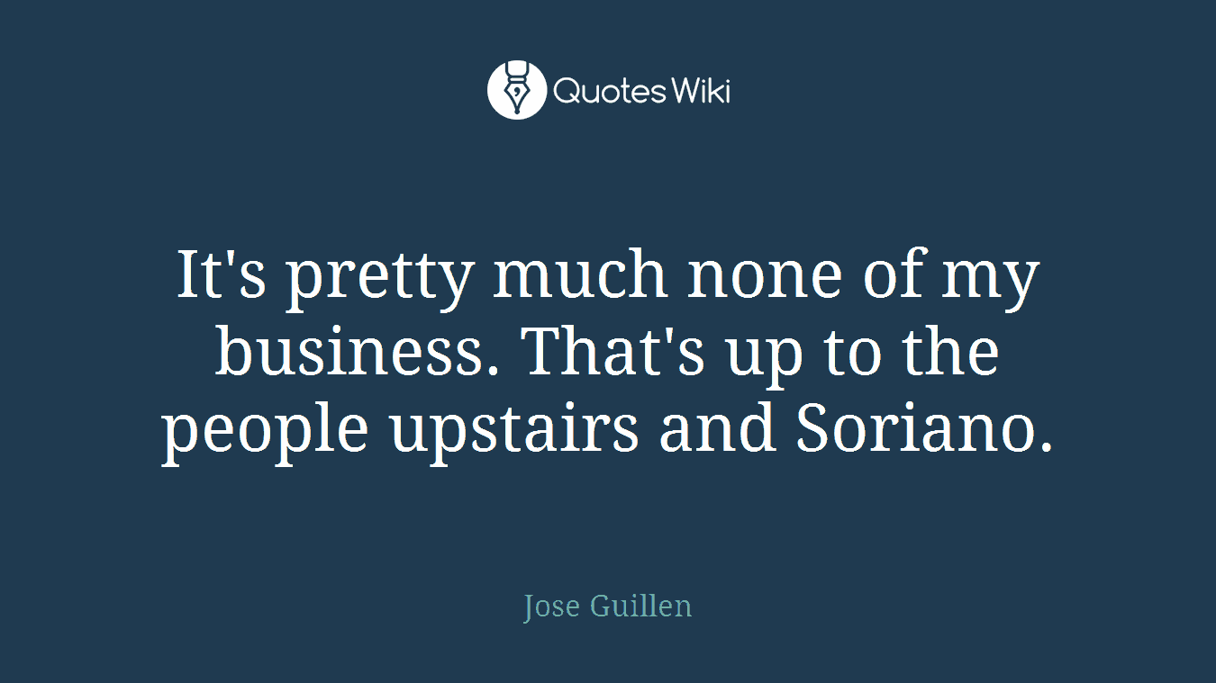 It's pretty much none of my business. That's up to the people upstairs and Soriano.