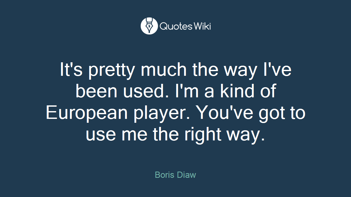 It's pretty much the way I've been used. I'm a kind of European player. You've got to use me the right way.
