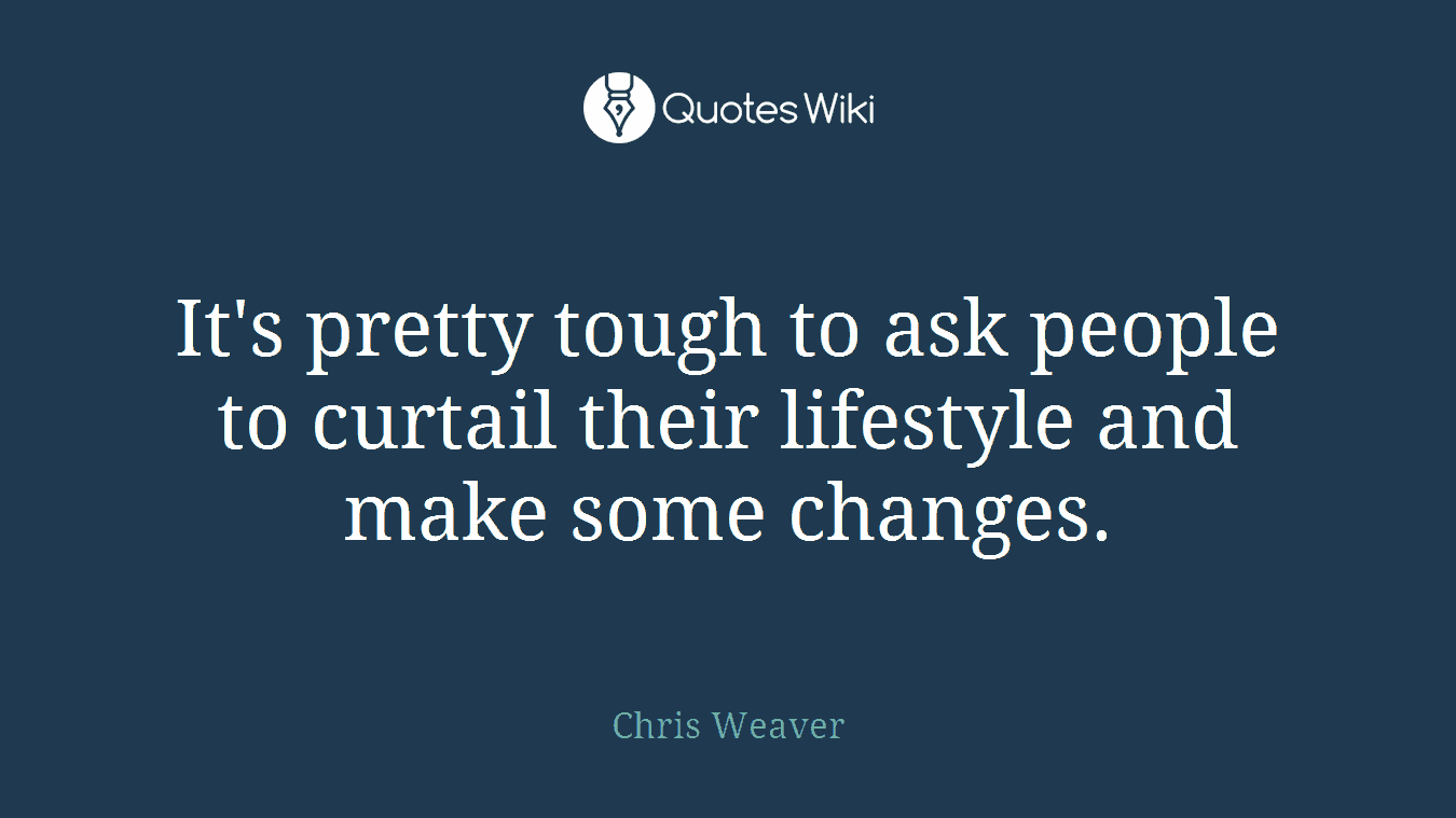 It's pretty tough to ask people to curtail their lifestyle and make some changes.