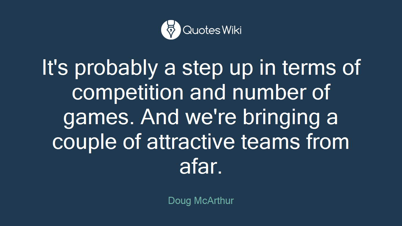 It's probably a step up in terms of competition and number of games. And we're bringing a couple of attractive teams from afar.