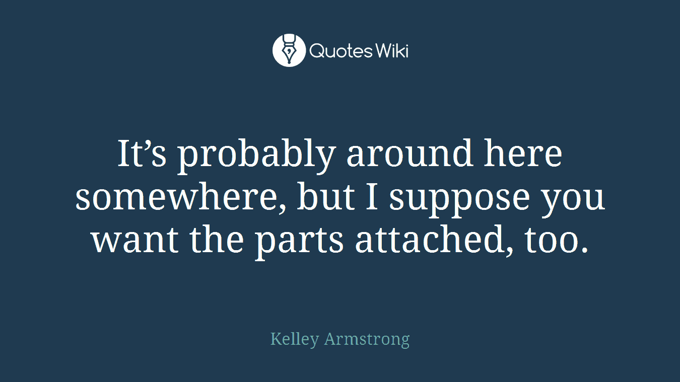 It’s probably around here somewhere, but I suppose you want the parts attached, too.