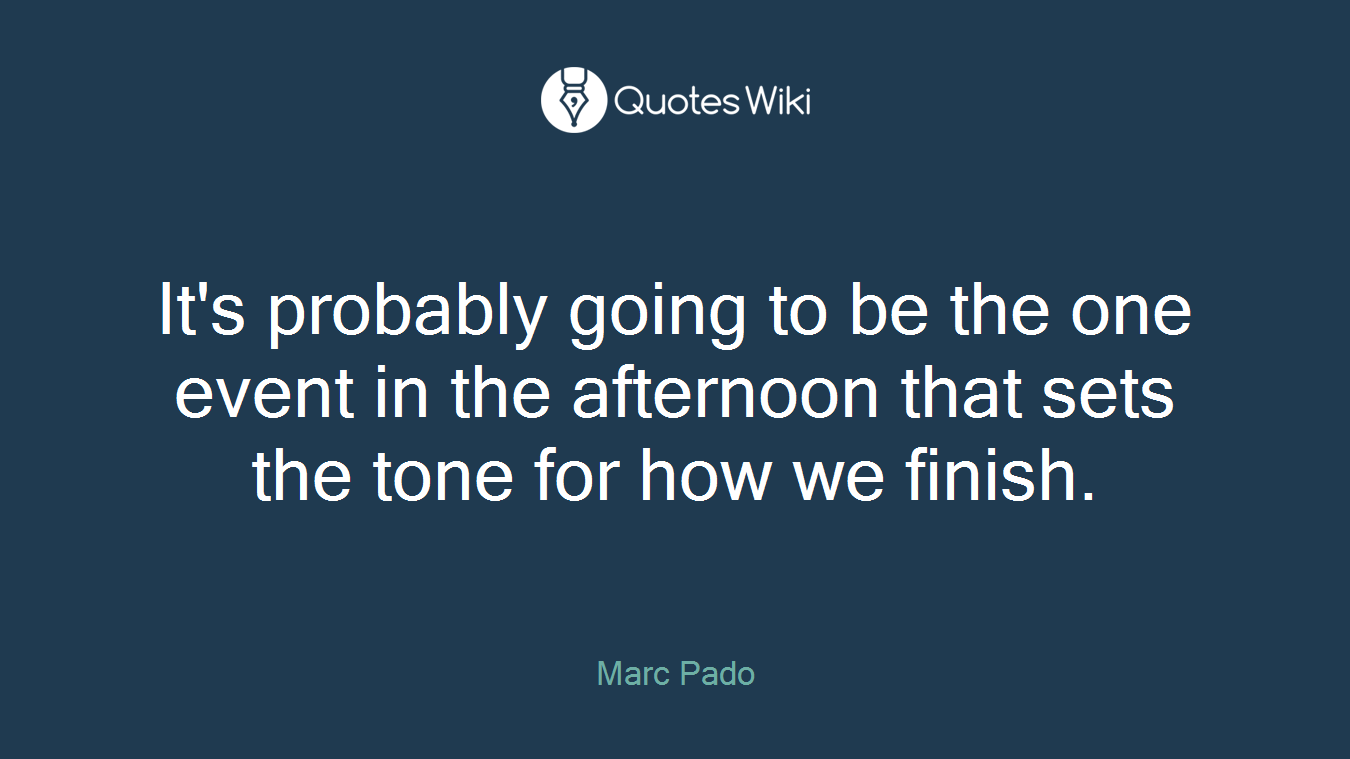 It's probably going to be the one event in the afternoon that sets the tone for how we finish.