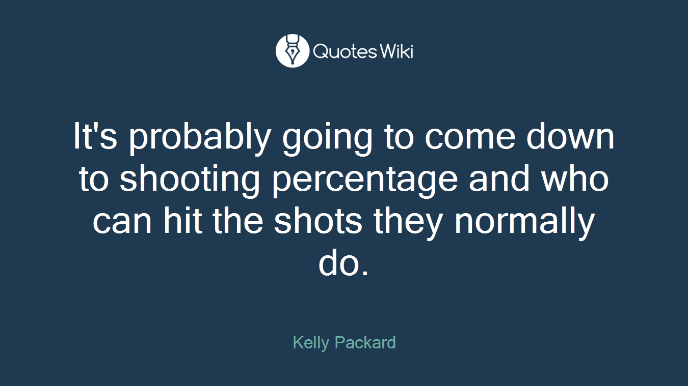 It's probably going to come down to shooting percentage and who can hit the shots they normally do.