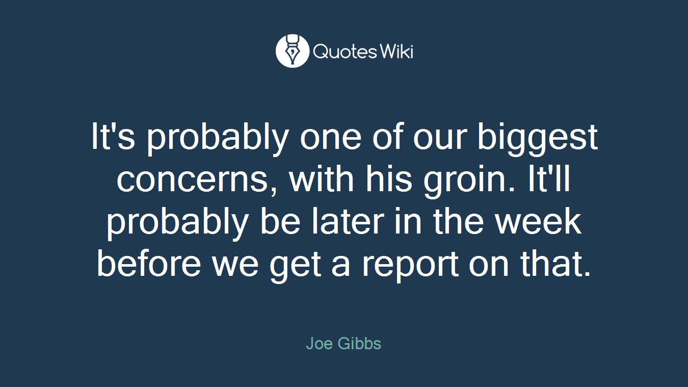 It's probably one of our biggest concerns, with his groin. It'll probably be later in the week before we get a report on that.