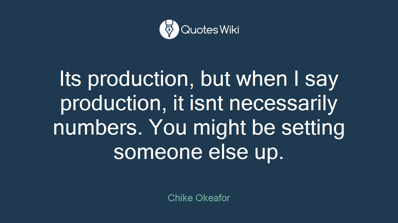 Its production, but when I say production, it isnt necessarily numbers. You might be setting someone else up.
