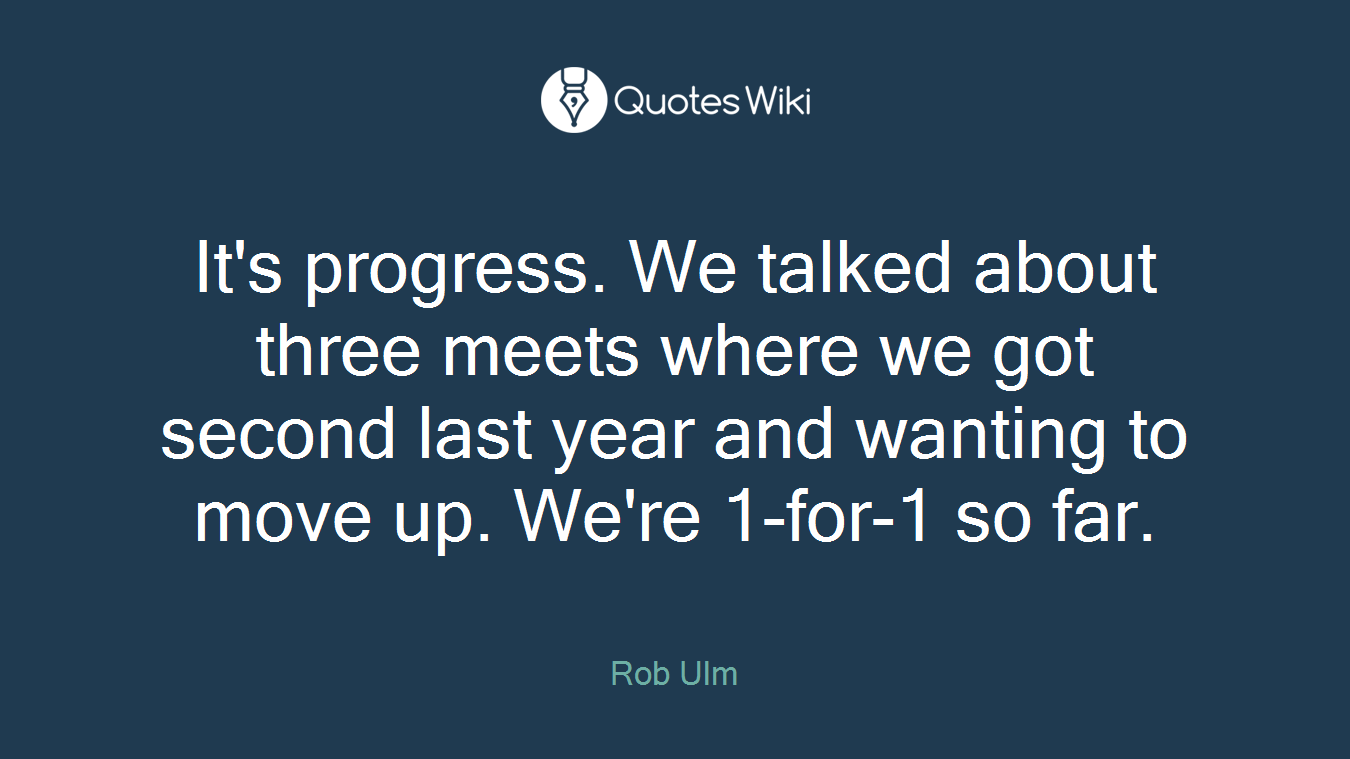 It's progress. We talked about three meets where we got second last year and wanting to move up. We're 1-for-1 so far.