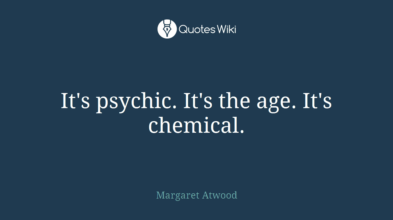 It's psychic. It's the age. It's chemical.