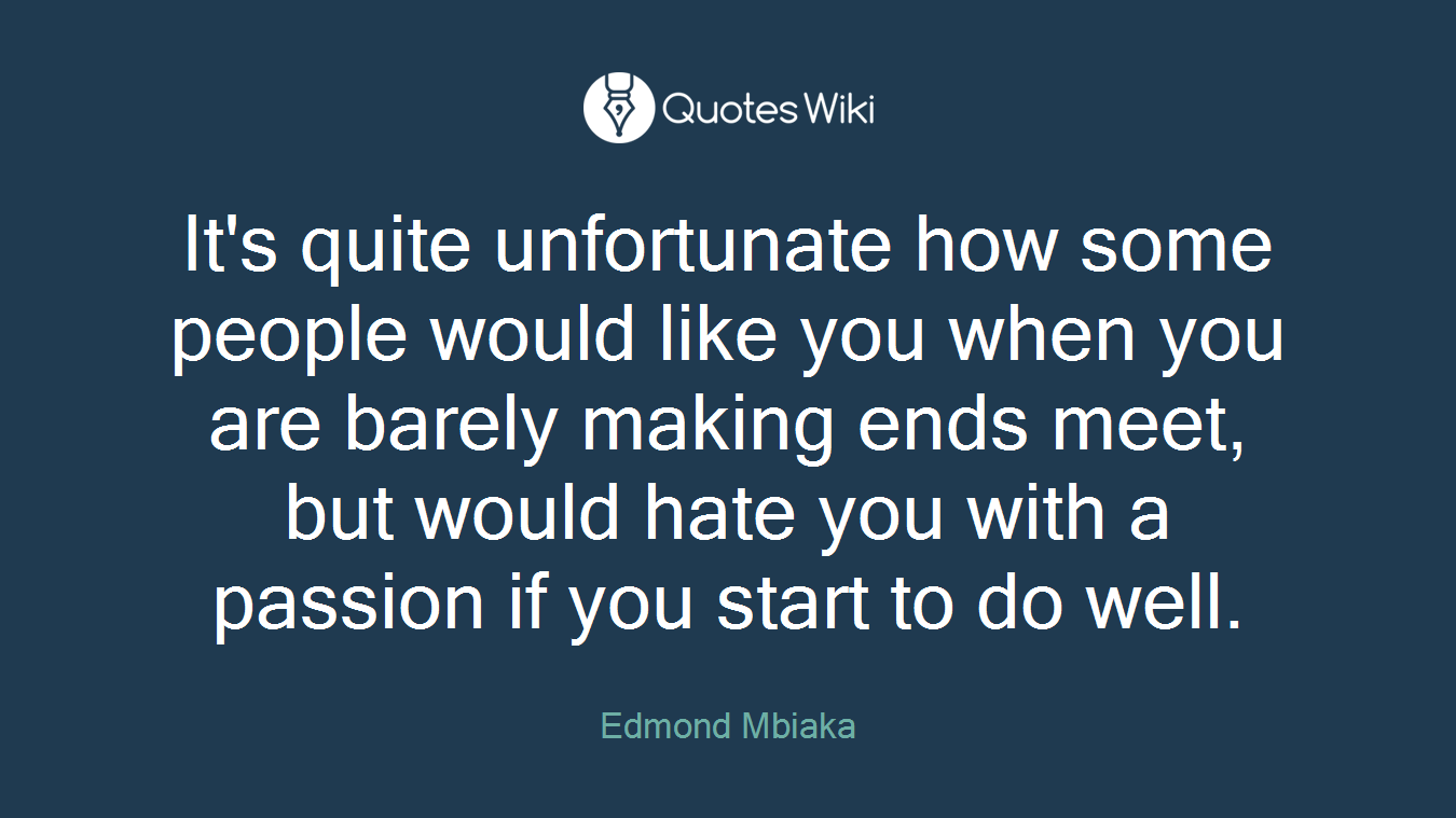 It's quite unfortunate how some people would like you when you are barely making ends meet, but would hate you with a passion if you start to do well.