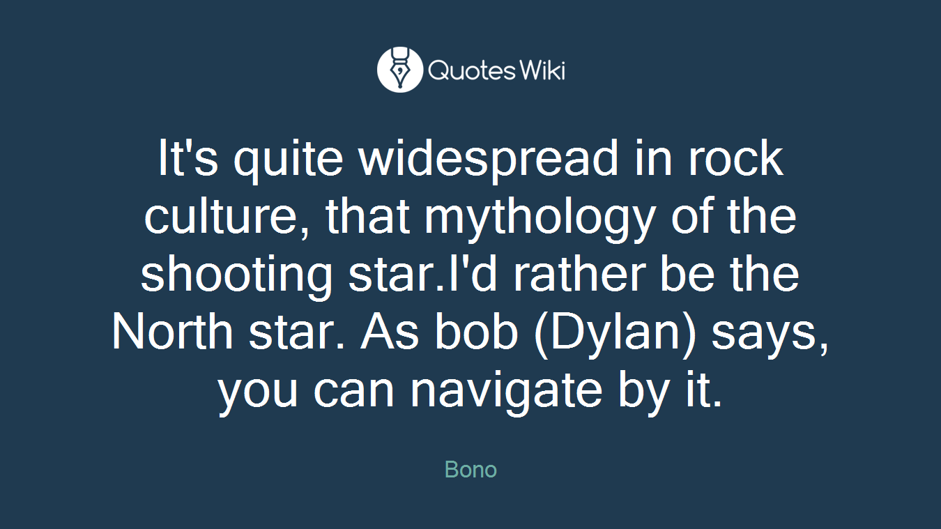 It's quite widespread in rock culture, that mythology of the shooting star.I'd rather be the North star. As bob (Dylan) says, you can navigate by it.