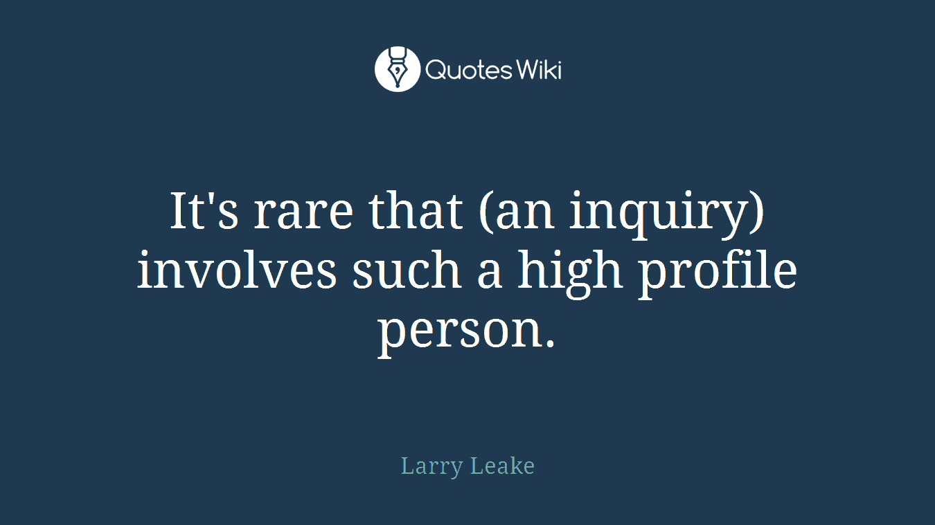 It's rare that (an inquiry) involves such a high profile person.