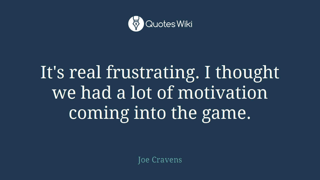 It's real frustrating. I thought we had a lot of motivation coming into the game.
