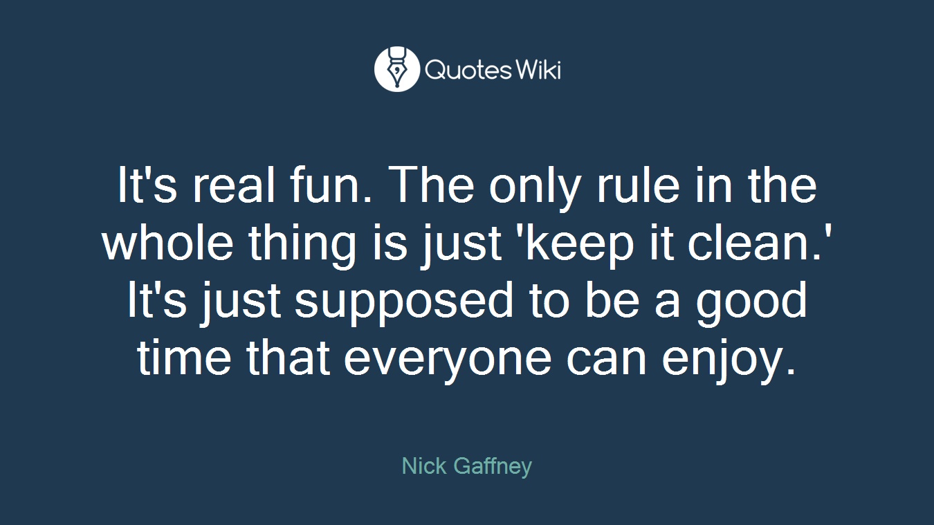 It's real fun. The only rule in the whole thing is just 'keep it clean.' It's just supposed to be a good time that everyone can enjoy.