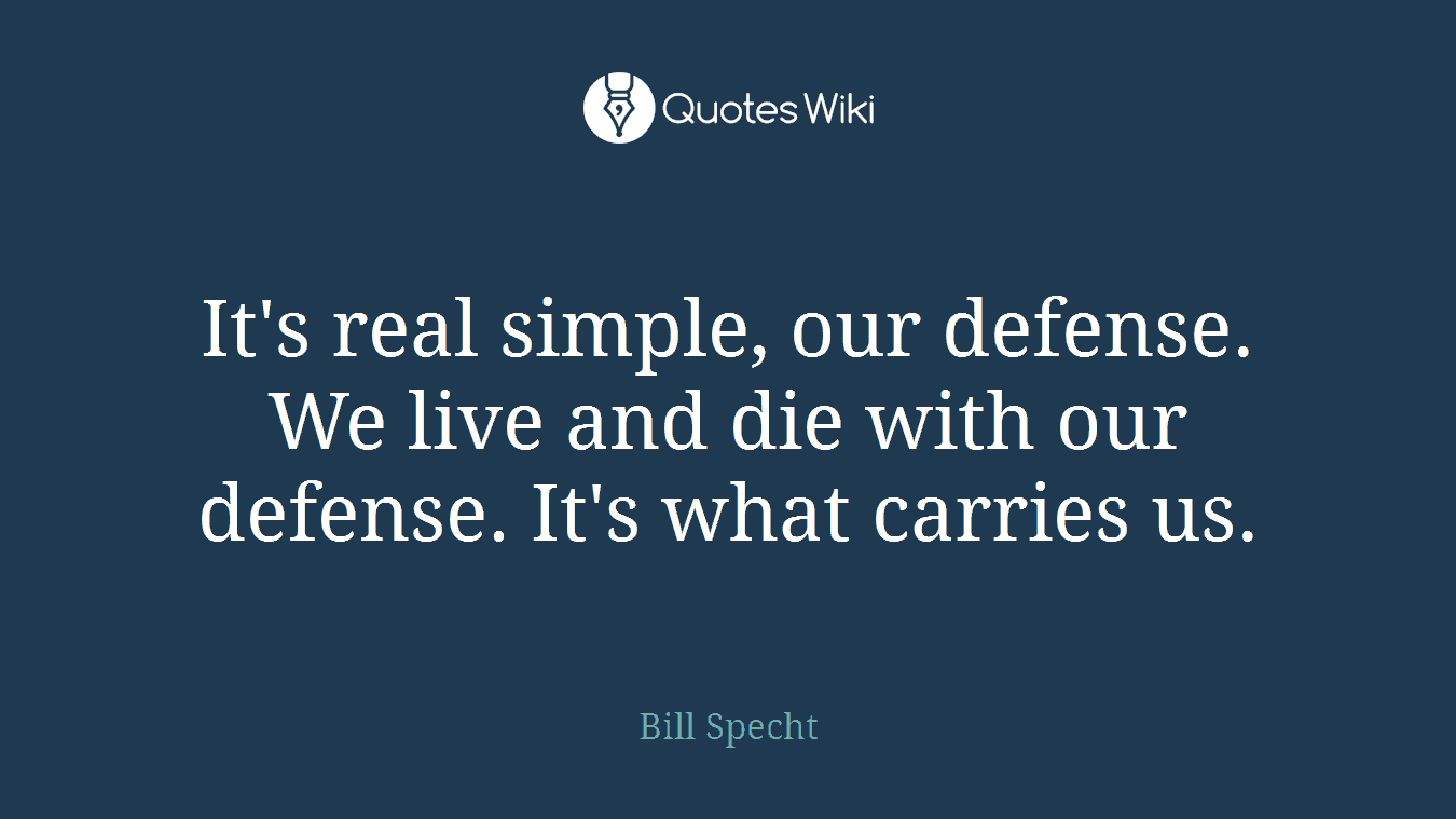 It's real simple, our defense. We live and die with our defense. It's what carries us.