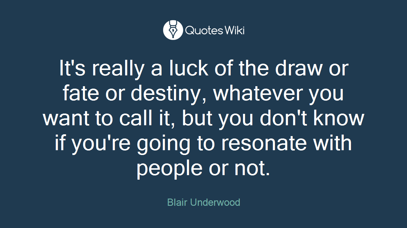 It's really a luck of the draw or fate or destiny, whatever you want to call it, but you don't know if you're going to resonate with people or not.