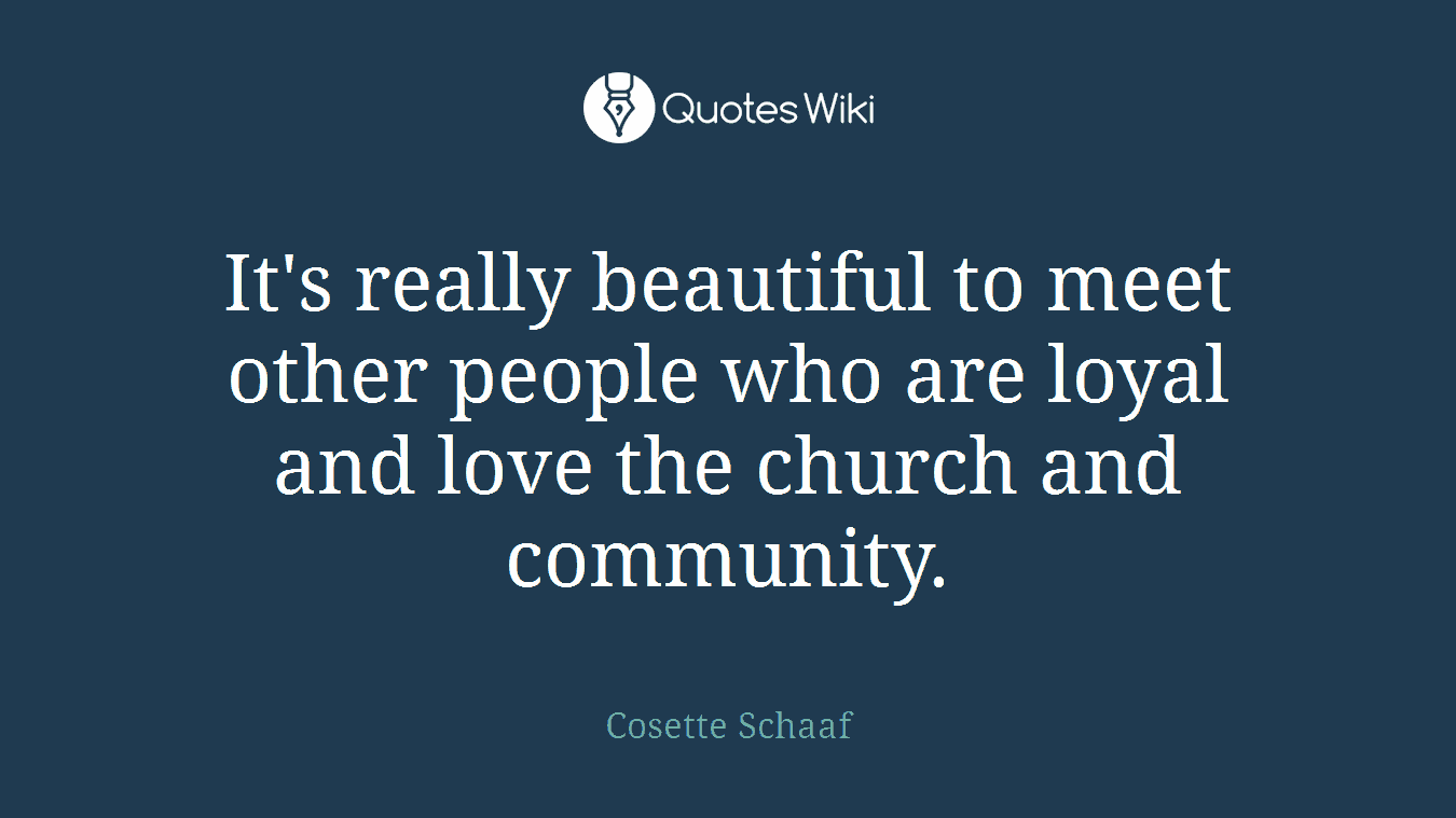 It's really beautiful to meet other people who are loyal and love the church and community.