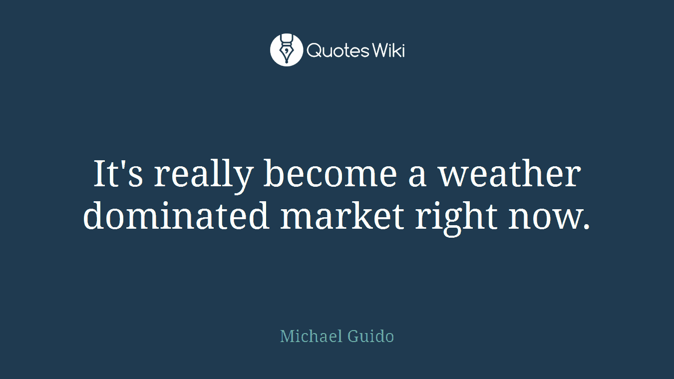 It's really become a weather dominated market right now.
