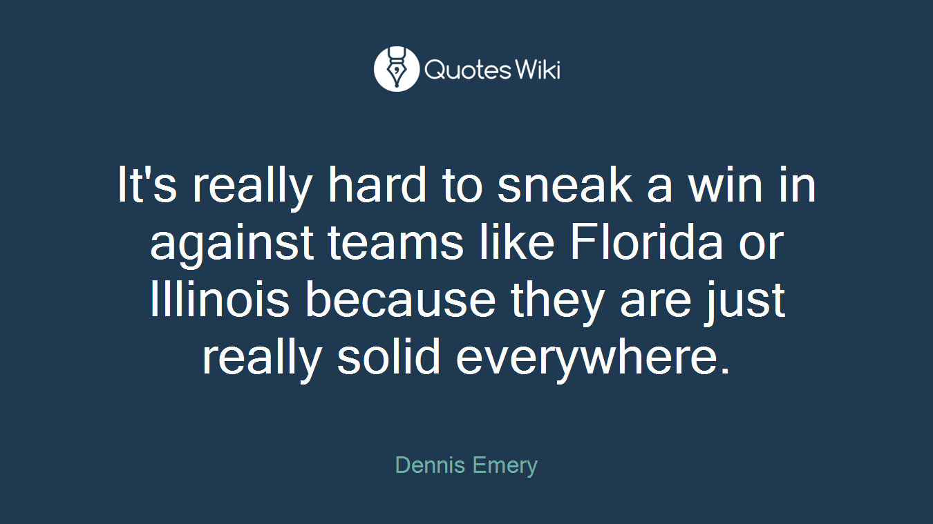 It's really hard to sneak a win in against teams like Florida or Illinois because they are just really solid everywhere.