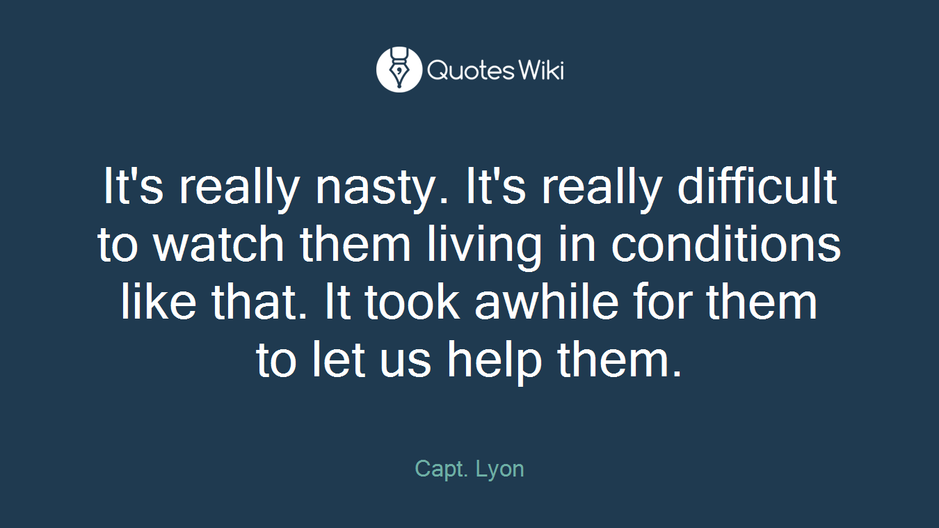 It's really nasty. It's really difficult to watch them living in conditions like that. It took awhile for them to let us help them.