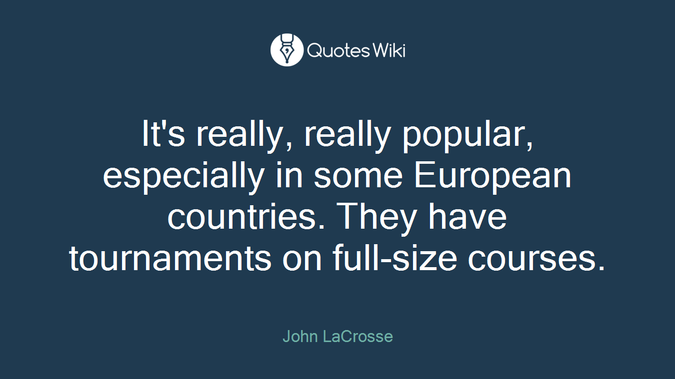 It's really, really popular, especially in some European countries. They have tournaments on full-size courses.
