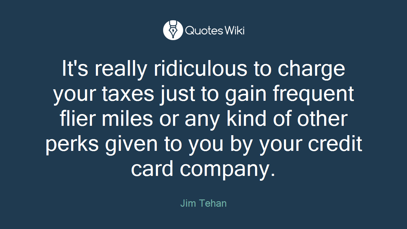 It's really ridiculous to charge your taxes just to gain frequent flier miles or any kind of other perks given to you by your credit card company.