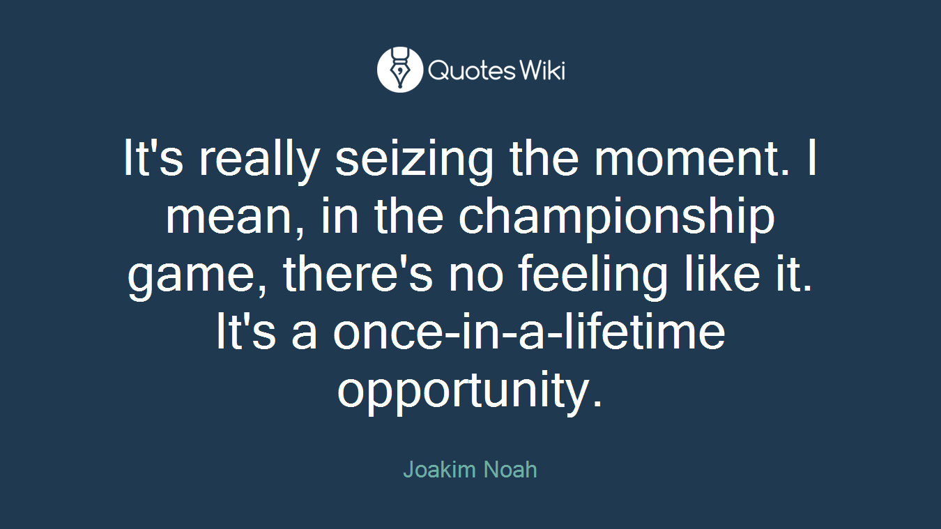 It's really seizing the moment. I mean, in the championship game, there's no feeling like it. It's a once-in-a-lifetime opportunity.
