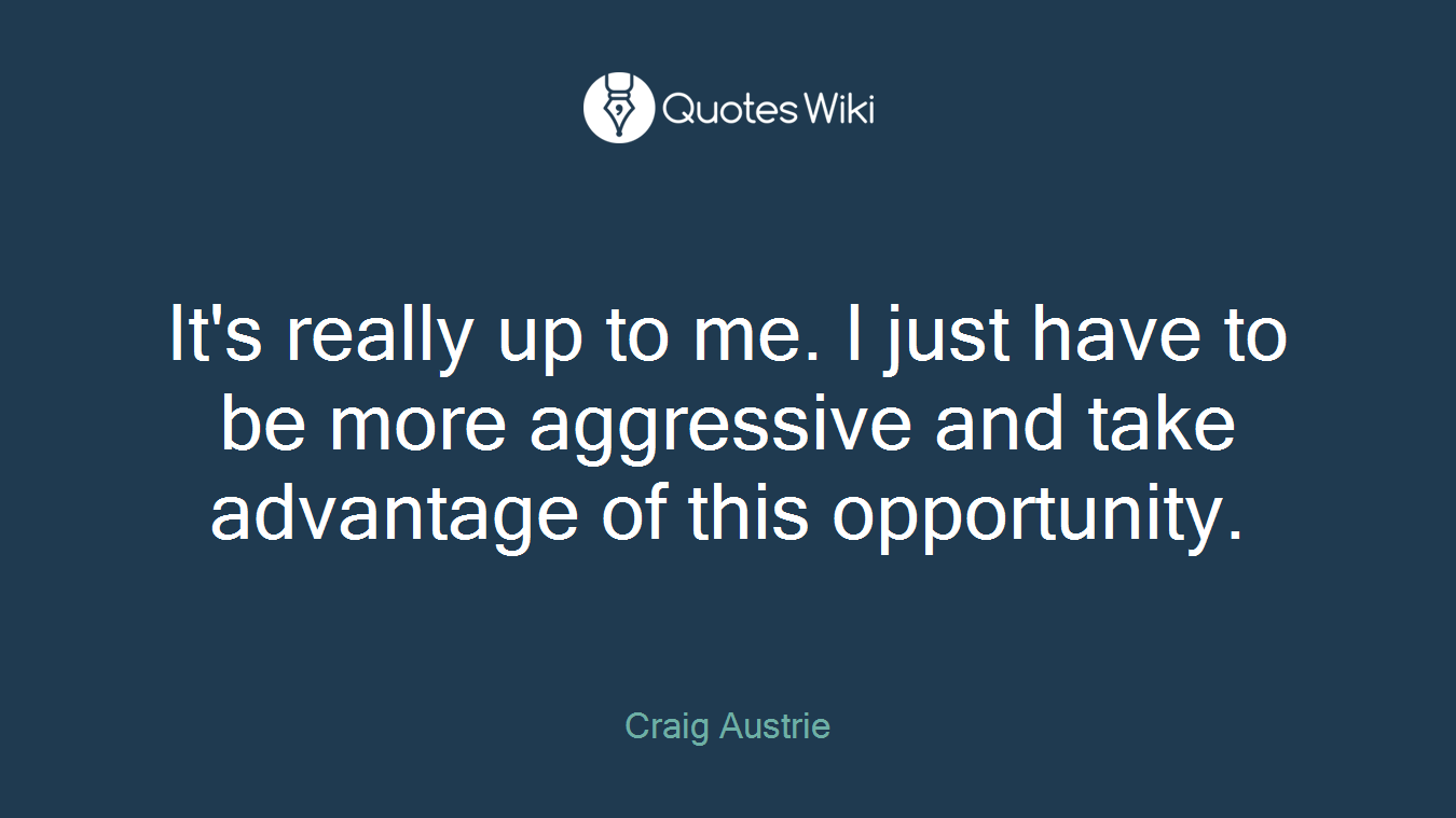 It's really up to me. I just have to be more aggressive and take advantage of this opportunity.